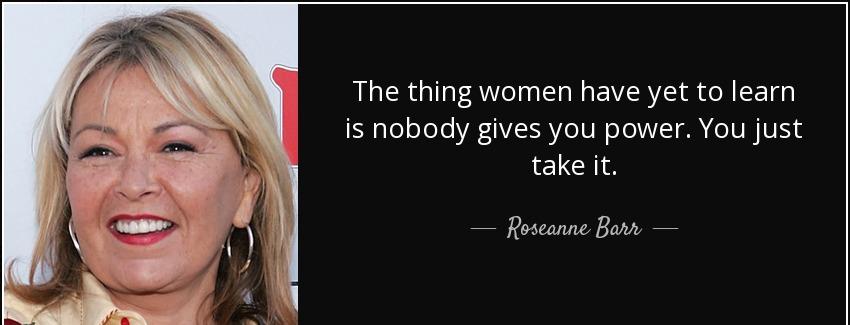 quote the thing women have yet to learn is nobody gives you power you just take it roseanne barr Quotes