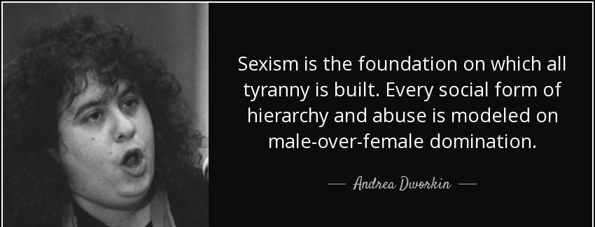 quote sexism is the foundation on which all tyranny is built every social form of hierarchy andrea dworkin Quotes