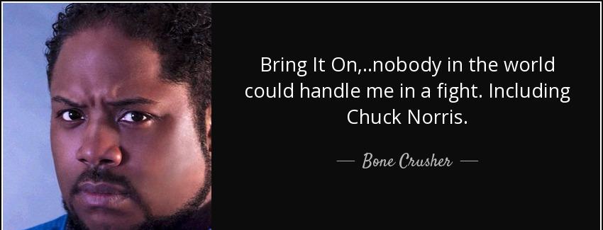 quote bring it on nobody in the world could handle me in a fight including chuck norris bone crusher Quotes