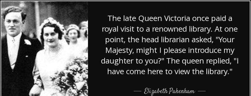 quote the late queen victoria once paid a royal visit to a renowned library at one point the elizabeth pakenham Quotes