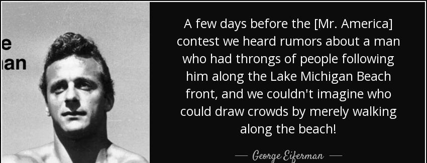 quote a few days before the mr america contest we heard rumors about a man who had throngs george eiferman Quotes