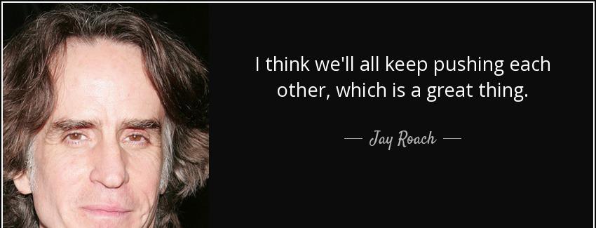 quote i think we ll all keep pushing each other which is a great thing jay roach Quotes