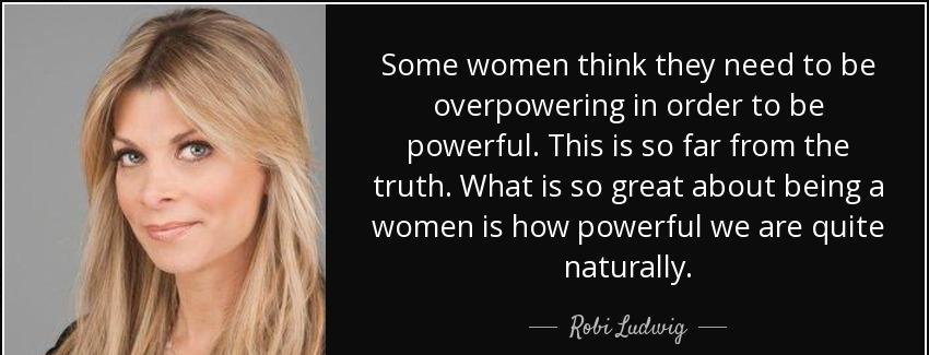quote some women think they need to be overpowering in order to be powerful this is so far robi ludwig Quotes