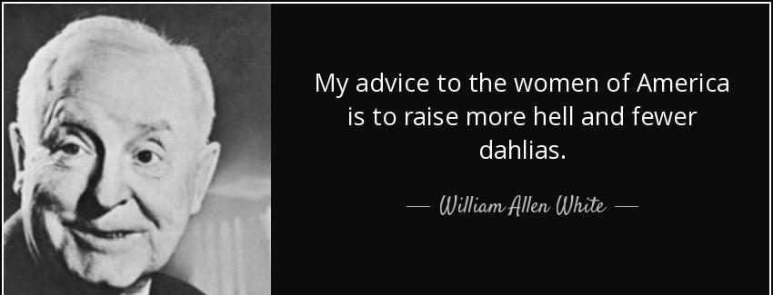 quote my advice to the women of america is to raise more hell and fewer dahlias william allen white Quotes