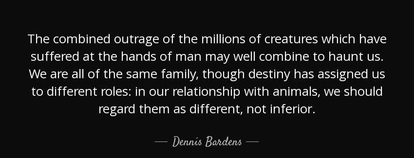 quote the combined outrage of the millions of creatures which have suffered at the hands of dennis bardens Quotes