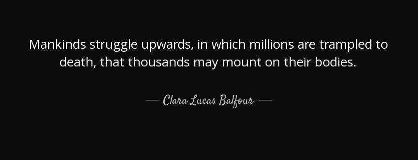 quote mankinds struggle upwards in which millions are trampled to death that thousands may clara lucas balfour Quotes