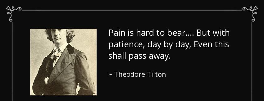 quote pain is hard to bear but with patience day by day even this shall pass away theodore tilton Quotes