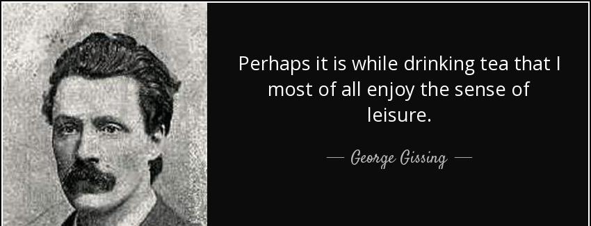 quote perhaps it is while drinking tea that i most of all enjoy the sense of leisure george gissing Quotes