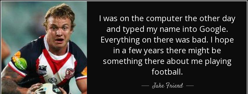 quote i was on the computer the other day and typed my name into google everything on there jake friend Quotes