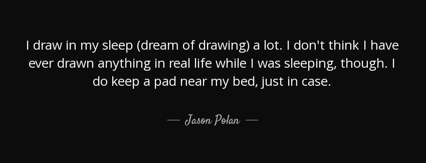 quote i draw in my sleep dream of drawing a lot i don t think i have ever drawn anything in jason polan Quotes