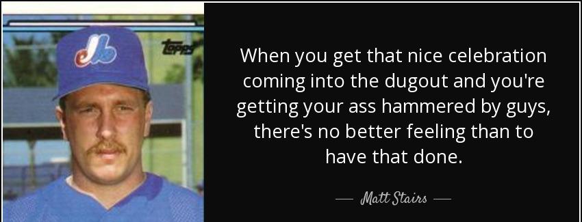 quote when you get that nice celebration coming into the dugout and you re getting your ass matt stairs Quotes
