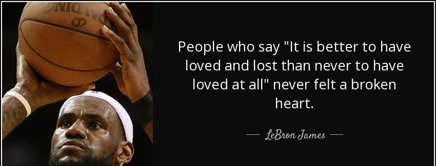 quote people who say it is better to have loved and lost than never to have loved at all never lebron james Quotes