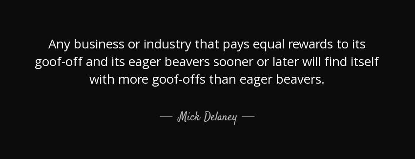quote any business or industry that pays equal rewards to its goof off and its eager beavers mick delaney Quotes
