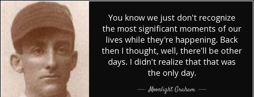 quote you know we just don t recognize the most significant moments of our lives while they moonlight graham Quotes
