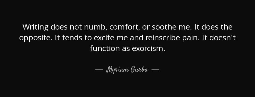 quote writing does not numb comfort or soothe me it does the opposite it tends to excite me myriam gurba Quotes