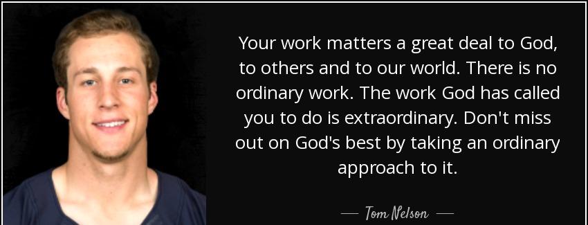 quote your work matters a great deal to god to others and to our world there is no ordinary tom nelson Quotes