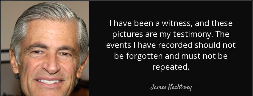 quote i have been a witness and these pictures are my testimony the events i have recorded james nachtwey Quotes