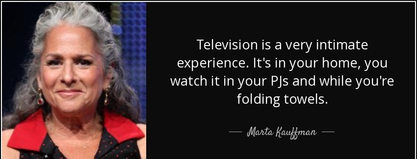 quote television is a very intimate experience it s in your home you watch it in your pjs marta kauffman Quotes