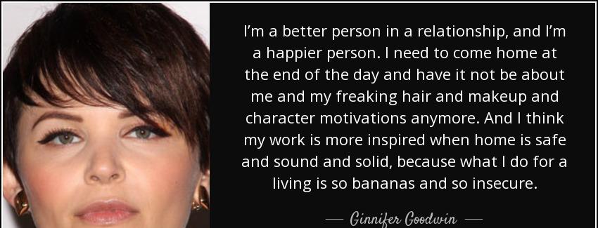 quote i m a better person in a relationship and i m a happier person i need to come home at ginnifer goodwin Quotes