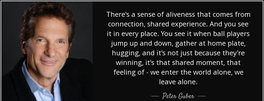 quote there s a sense of aliveness that comes from connection shared experience and you see peter guber Quotes