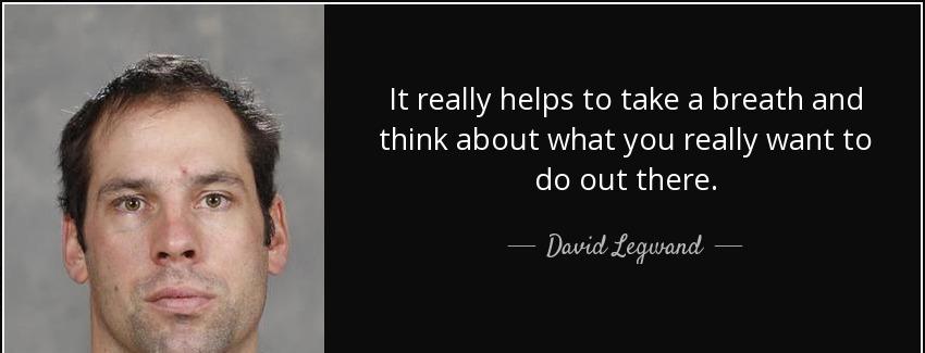 quote it really helps to take a breath and think about what you really want to do out there david legwand Quotes