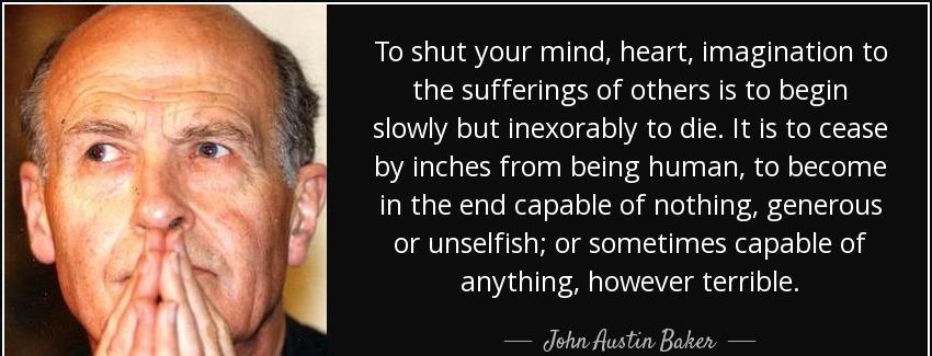 quote to shut your mind heart imagination to the sufferings of others is to begin slowly but john austin baker Quotes