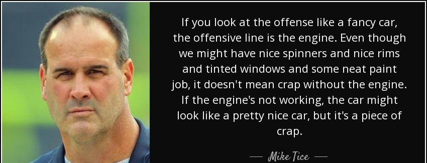 quote if you look at the offense like a fancy car the offensive line is the engine even though mike tice Quotes