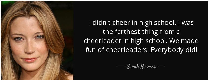 quote i didn t cheer in high school i was the farthest thing from a cheerleader in high school sarah roemer Quotes