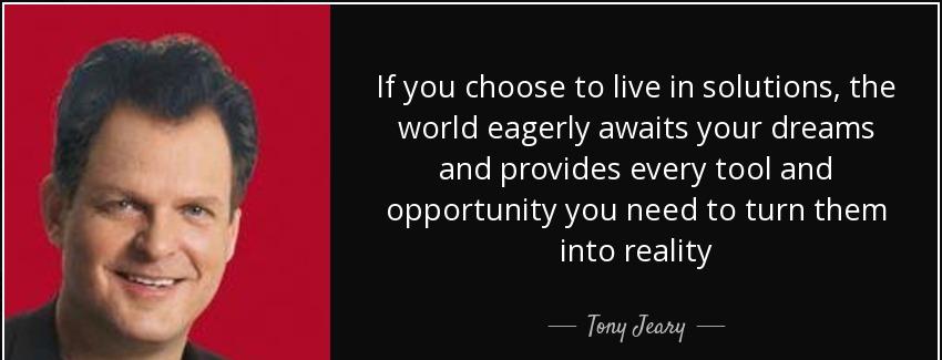 quote if you choose to live in solutions the world eagerly awaits your dreams and provides tony jeary Quotes
