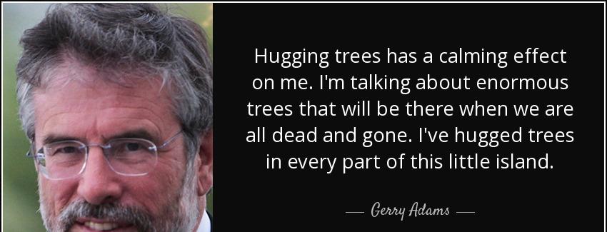 quote hugging trees has a calming effect on me i m talking about enormous trees that will gerry adams Quotes