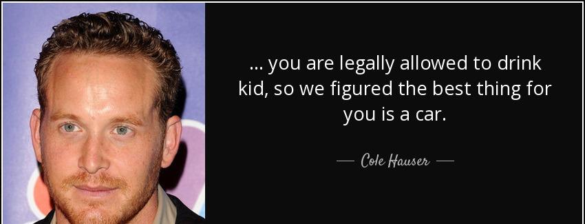 quote you are legally allowed to drink kid so we figured the best thing for you is a car cole hauser Quotes