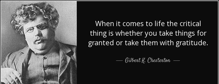 quote when it comes to life the critical thing is whether you take things for granted or take gilbert k chesterton Quotes