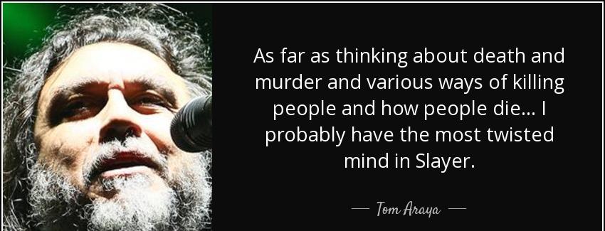 quote as far as thinking about death and murder and various ways of killing people and how tom araya Quotes