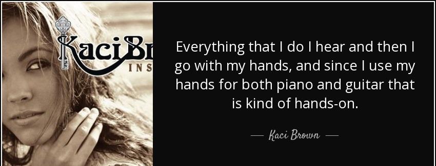 quote everything that i do i hear and then i go with my hands and since i use my hands for kaci brown Quotes