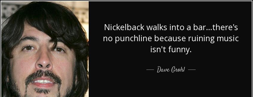 quote nickelback walks into a bar there s no punchline because ruining music isn t funny dave grohl Quotes