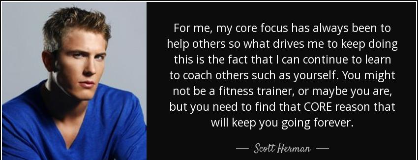 quote for me my core focus has always been to help others so what drives me to keep doing scott herman Quotes