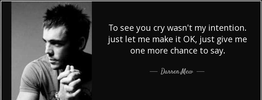 quote to see you cry wasn t my intention just let me make it ok just give me one more chance darren mew Quotes