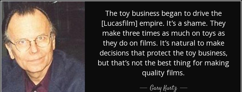 quote the toy business began to drive the lucasfilm empire it s a shame they make three times gary kurtz Quotes
