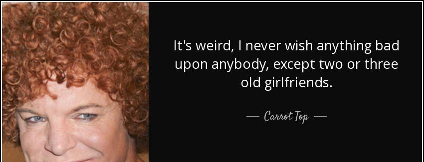 quote it s weird i never wish anything bad upon anybody except two or three old girlfriends carrot top Quotes