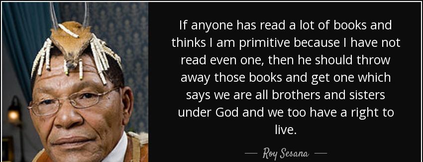 quote if anyone has read a lot of books and thinks i am primitive because i have not read roy sesana Quotes