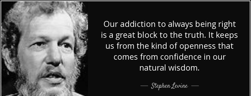 quote our addiction to always being right is a great block to the truth it keeps us from the stephen levine Quotes