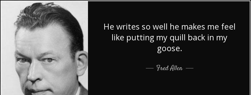 quote he writes so well he makes me feel like putting my quill back in my goose fred allen Quotes