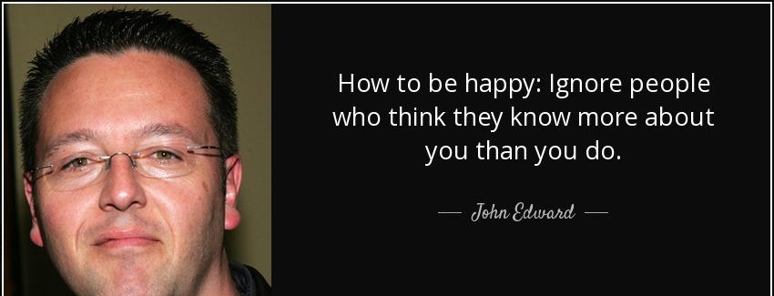 quote how to be happy ignore people who think they know more about you than you do john edward Quotes