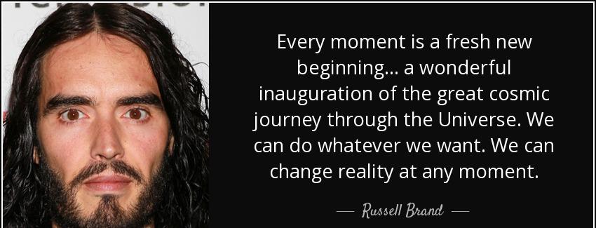 quote every moment is a fresh new beginning a wonderful inauguration of the great cosmic journey russell brand Quotes