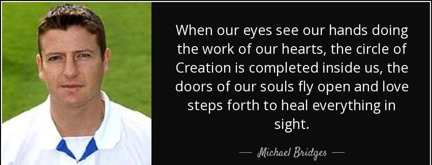 quote when our eyes see our hands doing the work of our hearts the circle of creation is completed michael bridges Quotes