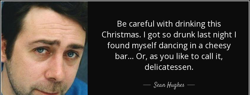 quote be careful with drinking this christmas i got so drunk last night i found myself dancing sean hughes Quotes