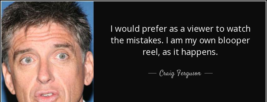 quote i would prefer as a viewer to watch the mistakes i am my own blooper reel as it happens craig ferguson Quotes
