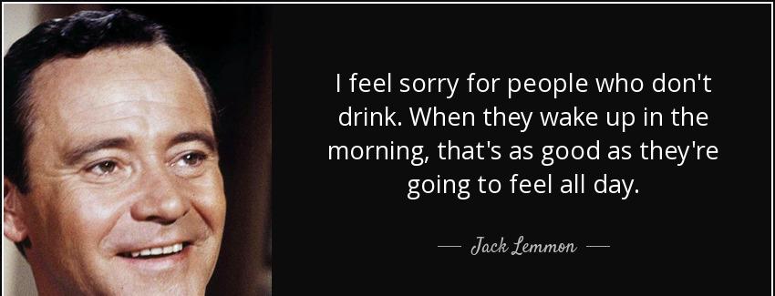 quote i feel sorry for people who don t drink when they wake up in the morning that s as good jack lemmon Quotes