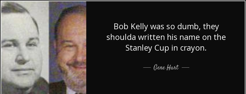 quote bob kelly was so dumb they shoulda written his name on the stanley cup in crayon gene hart Quotes