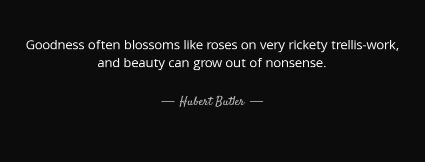 quote goodness often blossoms like roses on very rickety trellis work and beauty can grow hubert butler Quotes